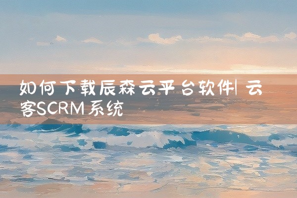 如何下载辰森云平台软件