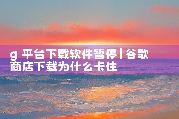 g 平台下载软件暂停