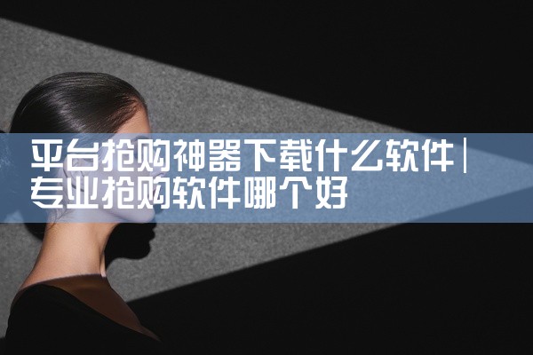 平台抢购神器下载什么软件