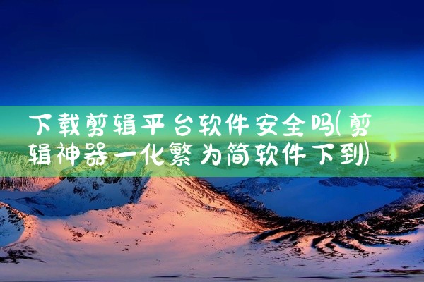 下载剪辑平台软件安全吗