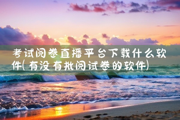 考试阅卷直播平台下载什么软件
